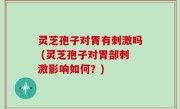 灵芝孢子对胃有刺激吗 (灵芝孢子对胃部刺激影响如何？)