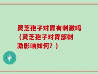 灵芝孢子对胃有刺激吗 (灵芝孢子对胃部刺激影响如何？)