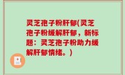 灵芝孢子粉肝郁(灵芝孢子粉缓解肝郁，新标题：灵芝孢子粉助力缓解肝郁情绪。)