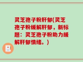 灵芝孢子粉肝郁(灵芝孢子粉缓解肝郁，新标题：灵芝孢子粉助力缓解肝郁情绪。)