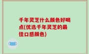 千年灵芝什么颜色好喝点(优选千年灵芝的最佳口感颜色)