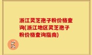 浙江灵芝孢子粉价格查询(浙江地区灵芝孢子粉价格查询指南)