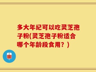 多大年纪可以吃灵芝孢子粉(灵芝孢子粉适合哪个年龄段食用？)