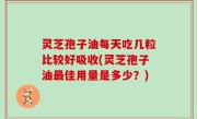灵芝孢子油每天吃几粒比较好吸收(灵芝孢子油最佳用量是多少？)