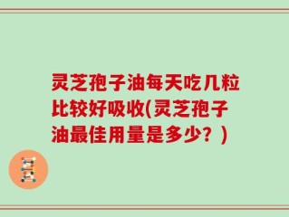 灵芝孢子油每天吃几粒比较好吸收(灵芝孢子油最佳用量是多少？)