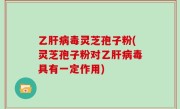 乙肝病毒灵芝孢子粉(灵芝孢子粉对乙肝病毒具有一定作用)
