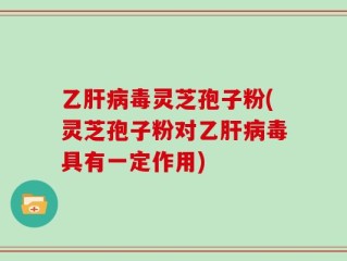 乙肝病毒灵芝孢子粉(灵芝孢子粉对乙肝病毒具有一定作用)