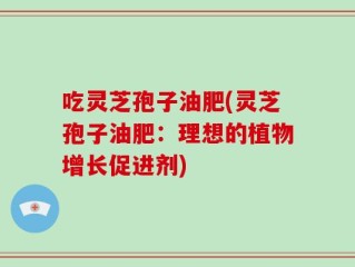 吃灵芝孢子油肥(灵芝孢子油肥：理想的植物增长促进剂)