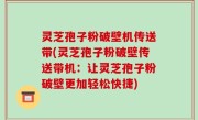 灵芝孢子粉破壁机传送带(灵芝孢子粉破壁传送带机：让灵芝孢子粉破壁更加轻松快捷)