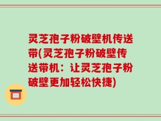 灵芝孢子粉破壁机传送带(灵芝孢子粉破壁传送带机：让灵芝孢子粉破壁更加轻松快捷)