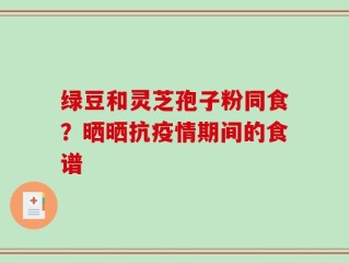 绿豆和灵芝孢子粉同食？晒晒抗疫情期间的食谱