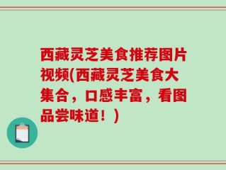 西藏灵芝美食推荐图片视频(西藏灵芝美食大集合，口感丰富，看图品尝味道！)