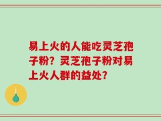 易上火的人能吃灵芝孢子粉？灵芝孢子粉对易上火人群的益处？