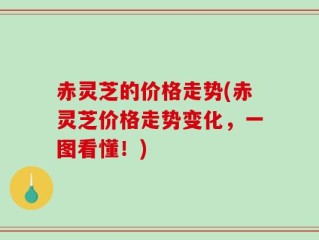 赤灵芝的价格走势(赤灵芝价格走势变化，一图看懂！)