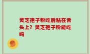 灵芝孢子粉吃后粘在舌头上？灵芝孢子粉能吃吗
