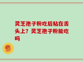 灵芝孢子粉吃后粘在舌头上？灵芝孢子粉能吃吗