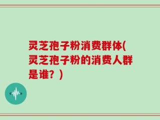 灵芝孢子粉消费群体(灵芝孢子粉的消费人群是谁？)