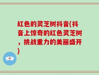 红色的灵芝树抖音(抖音上惊奇的红色灵芝树，挑战重力的美丽盛开)