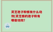 灵芝孢子粉根有什么功效(灵芝根的孢子粉有哪些功效？