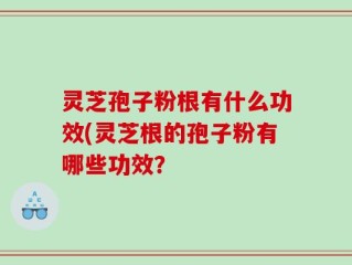 灵芝孢子粉根有什么功效(灵芝根的孢子粉有哪些功效？