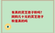有真的灵芝孢子粉吗？网购几十元的灵芝孢子粉是真的吗