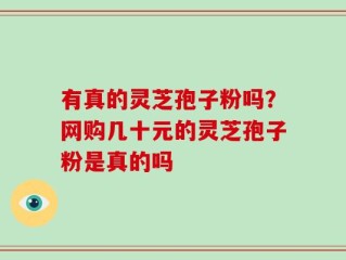 有真的灵芝孢子粉吗？网购几十元的灵芝孢子粉是真的吗