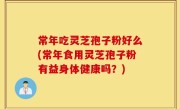 常年吃灵芝孢子粉好么(常年食用灵芝孢子粉有益身体健康吗？)