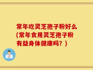 常年吃灵芝孢子粉好么(常年食用灵芝孢子粉有益身体健康吗？)