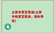 土茯令灵芝煲汤(土茯令和灵芝熬汤，滋补养生)
