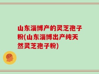 山东淄博产的灵芝孢子粉(山东淄博出产纯天然灵芝孢子粉)