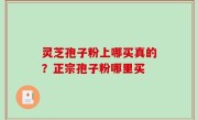 灵芝孢子粉上哪买真的？正宗孢子粉哪里买