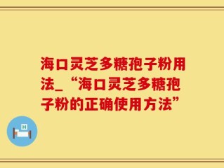 海口灵芝多糖孢子粉用法_“海口灵芝多糖孢子粉的正确使用方法”