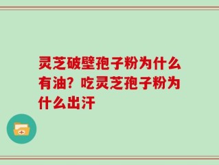 灵芝破壁孢子粉为什么有油？吃灵芝孢子粉为什么出汗