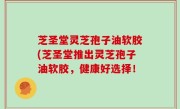 芝圣堂灵芝孢子油软胶(芝圣堂推出灵芝孢子油软胶，健康好选择！