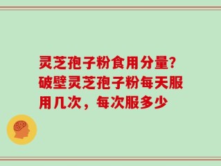 灵芝孢子粉食用分量？破壁灵芝孢子粉每天服用几次，每次服多少