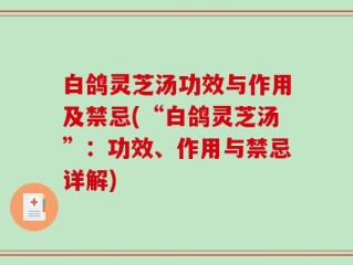 白鸽灵芝汤功效与作用及禁忌(“白鸽灵芝汤”：功效、作用与禁忌详解)