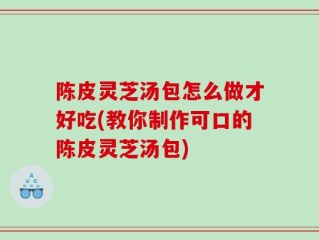 陈皮灵芝汤包怎么做才好吃(教你制作可口的陈皮灵芝汤包)