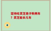 坚持吃灵芝孢子粉两年？灵芝能长几年