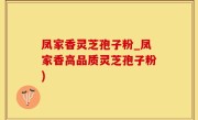 凤家香灵芝孢子粉_凤家香高品质灵芝孢子粉)