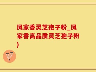 凤家香灵芝孢子粉_凤家香高品质灵芝孢子粉)