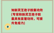 如新灵芝孢子胶囊功效(专家称新灵芝孢子胶囊具有显著功效，可提升免疫力)