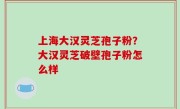 上海大汉灵芝孢子粉？大汉灵芝破壁孢子粉怎么样