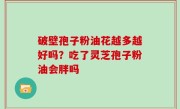 破壁孢子粉油花越多越好吗？吃了灵芝孢子粉油会胖吗