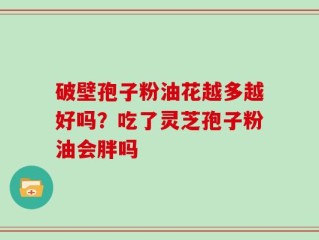 破壁孢子粉油花越多越好吗？吃了灵芝孢子粉油会胖吗