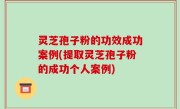 灵芝孢子粉的功效成功案例(提取灵芝孢子粉的成功个人案例)