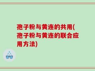 孢子粉与黄连的共用(孢子粉与黄连的联合应用方法)