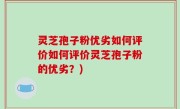 灵芝孢子粉优劣如何评价如何评价灵芝孢子粉的优劣？)