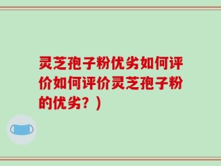 灵芝孢子粉优劣如何评价如何评价灵芝孢子粉的优劣？)