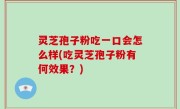 灵芝孢子粉吃一口会怎么样(吃灵芝孢子粉有何效果？)