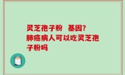 灵芝孢子粉  基因？肺癌病人可以吃灵芝孢子粉吗
